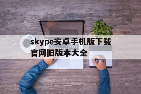 skype安卓手机版下载官网旧版本大全、skype下载安卓版本8150339