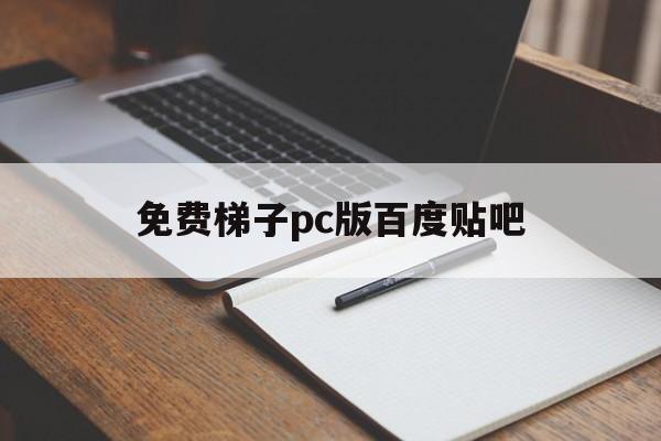 免费梯子pc版百度贴吧、免费梯子pc版百度贴吧官网