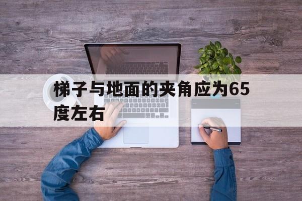 梯子与地面的夹角应为65度左右、梯子与地面的夹角应为65度左右,工作人员