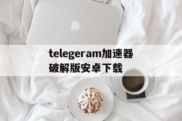 telegeram加速器破解版安卓下载的简单介绍