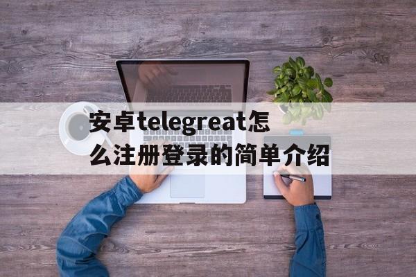 包含安卓telegreat怎么注册登录的简单介绍的词条