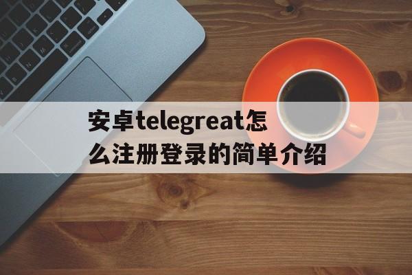 安卓telegreat怎么注册登录的简单介绍的简单介绍