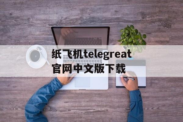 关于纸飞机telegreat官网中文版下载的信息