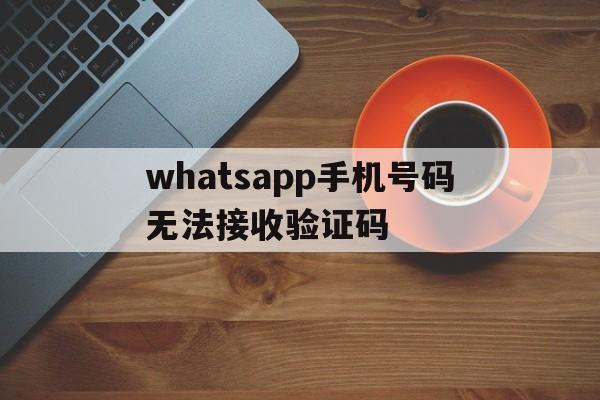 whatsapp手机号码无法接收验证码、whatsapp 输入手机号后无法发出验证码