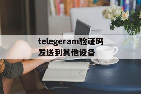 telegeram验证码发送到其他设备、telegeram验证码发到app怎么解决