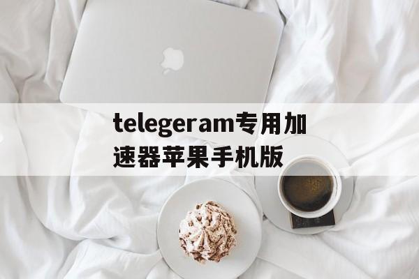 关于telegeram专用加速器苹果手机版的信息