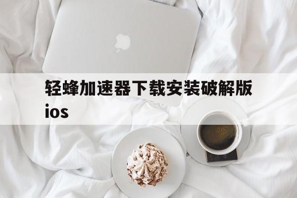 包含轻蜂加速器下载安装破解版ios的词条