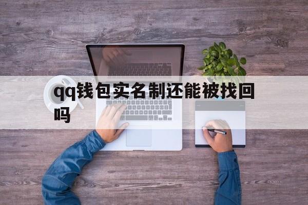 qq钱包实名制还能被找回吗、钱包实名制还能被找回吗安全吗