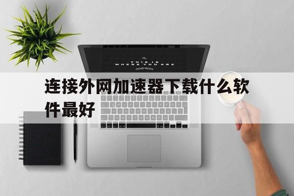 连接外网加速器下载什么软件最好、连接外网加速器下载什么软件最好呢