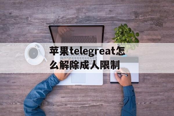 包含苹果telegreat怎么解除成人限制的词条