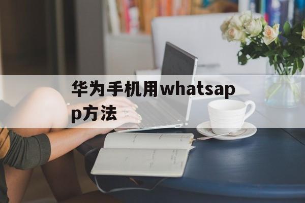 华为手机用whatsapp方法、华为手机能用whatsapp软件吗