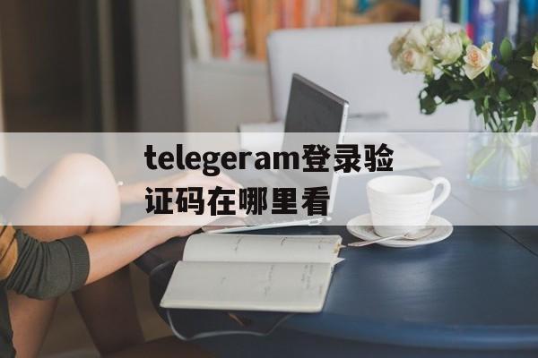 telegeram登录验证码在哪里看、telegeram登录怎么收不到验证码