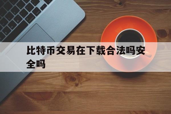 比特币交易在下载合法吗安全吗、比特币交易在下载合法吗安全吗可靠吗