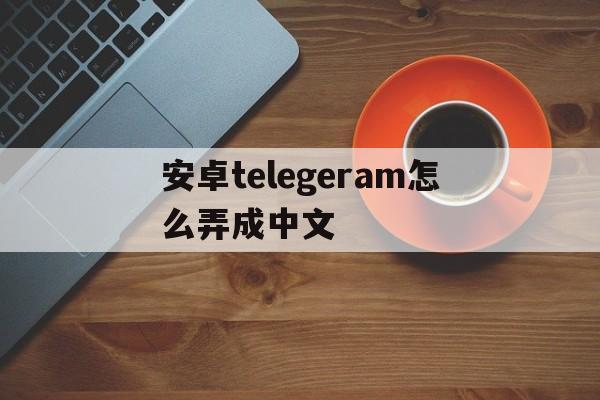 安卓telegeram怎么弄成中文的简单介绍