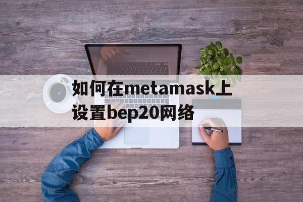 关于如何在metamask上设置bep20网络的信息