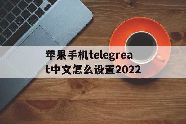 包含苹果手机telegreat中文怎么设置2022的词条