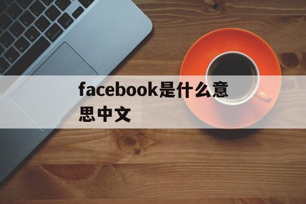 facebook是什么意思中文、facebook是什么意思中文翻译