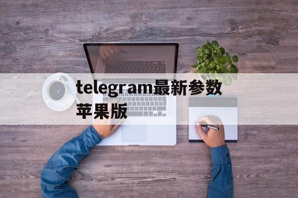 telegram最新参数苹果版的简单介绍