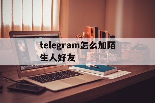 telegram怎么加陌生人好友、telegram怎么添加陌生联系人