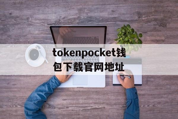 tokenpocket钱包下载官网地址的简单介绍