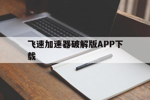 飞速加速器破解版APP下载、飞速加速器破解版app下载安卓