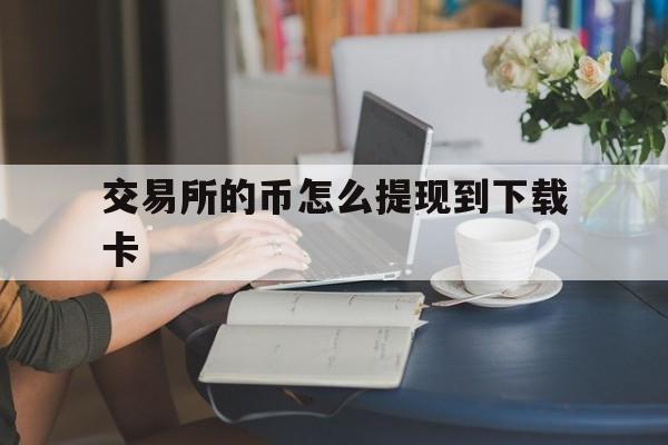 交易所的币怎么提现到下载卡、交易所的币怎么转到imtoken钱包