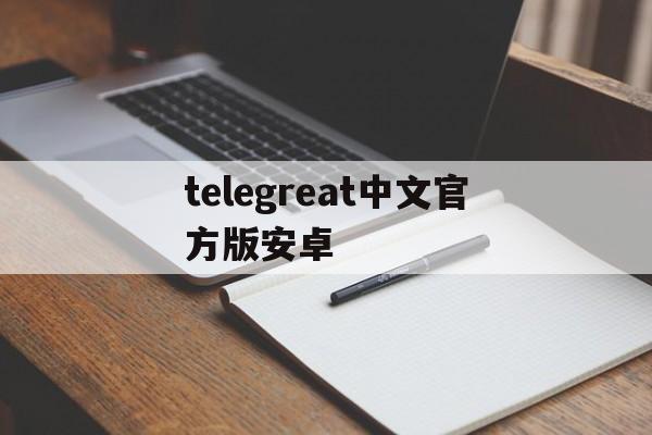 telegreat中文官方版安卓、安卓手机telegreat下载教程