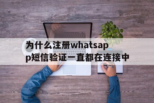 为什么注册whatsapp短信验证一直都在连接中、为什么注册whatsapp短信验证一直都在连接中怎么办