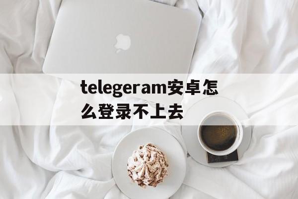 包含telegeram安卓怎么登录不上去的词条