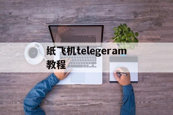 纸飞机telegeram教程、纸飞机telegeram中文安装包