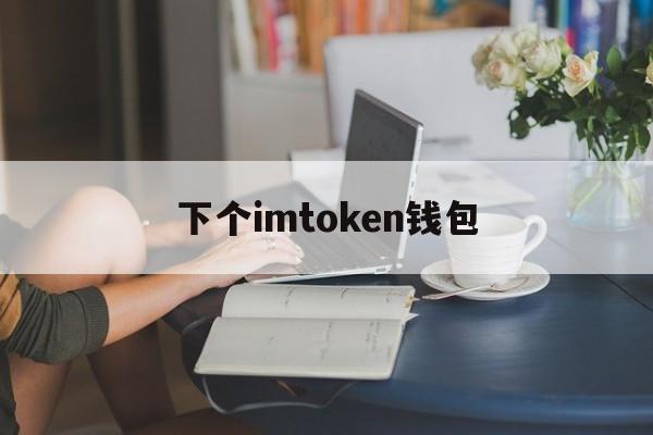 下个imtoken钱包、下载imtoken钱包20钱包