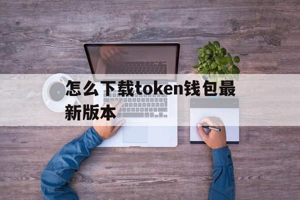 怎么下载token钱包最新版本、如何下载imtoken20钱包