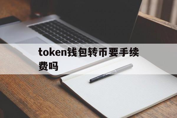 token钱包转币要手续费吗、tokenpocket转账货币