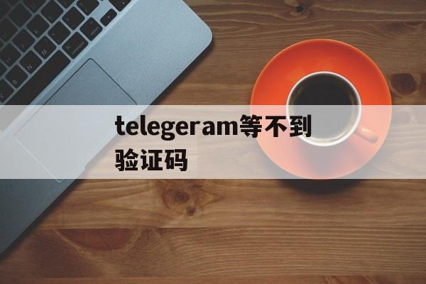 telegeram等不到验证码、telegram两步验证忘了怎么办