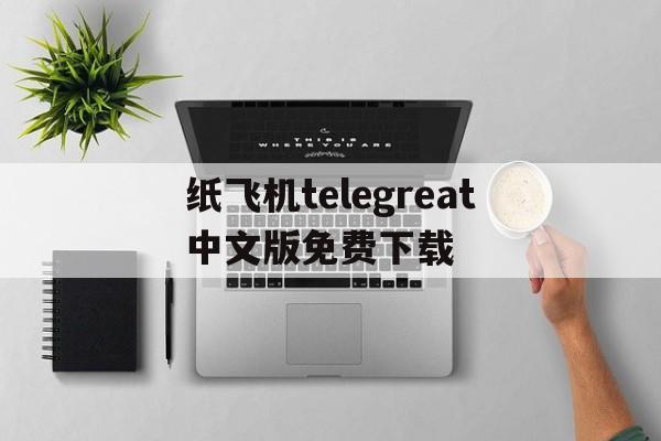 关于纸飞机telegreat中文版免费下载的信息