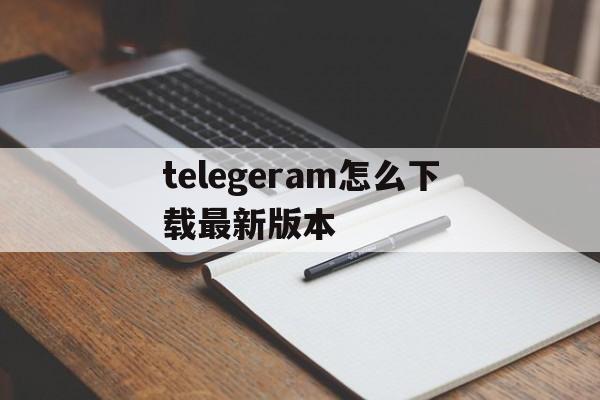 关于telegeram怎么下载最新版本的信息