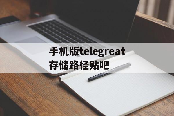 手机版telegreat存储路径贴吧的简单介绍