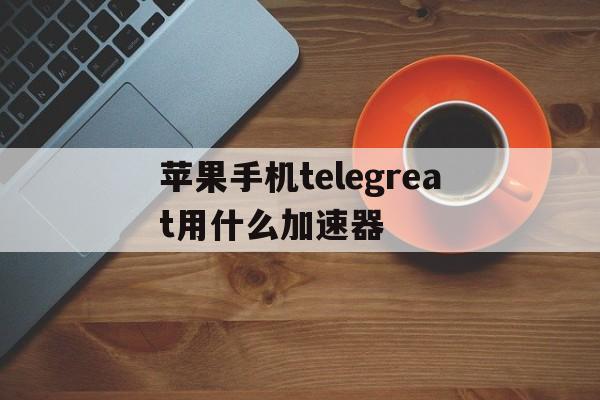 关于苹果手机telegreat用什么加速器的信息