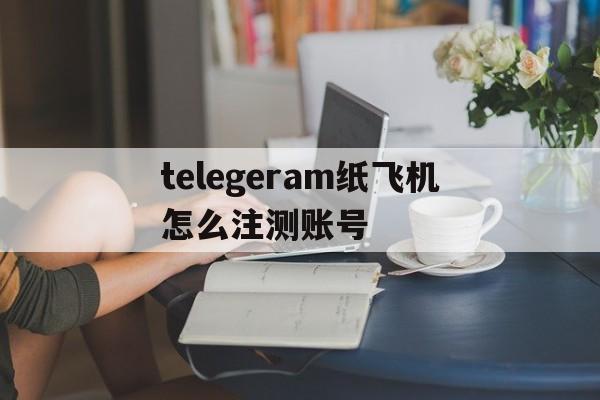 关于telegeram纸飞机怎么注测账号的信息