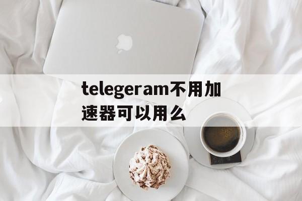 telegeram不用加速器可以用么的简单介绍