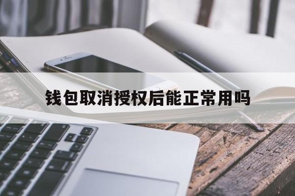 钱包取消授权后能正常用吗、钱包取消授权后能正常用吗安全吗