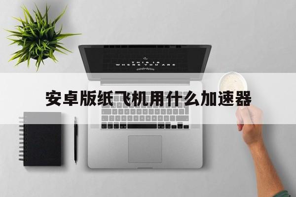 关于安卓版纸飞机用什么加速器的信息