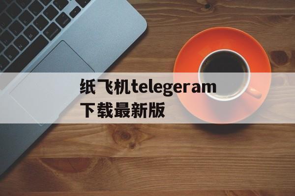 纸飞机telegeram下载最新版的简单介绍