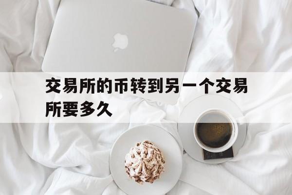 交易所的币转到另一个交易所要多久、从一个交易所转币到另一个交易所要多久