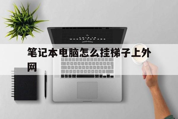 笔记本电脑怎么挂梯子上外网、电脑挂梯子怎么开wifi给手机