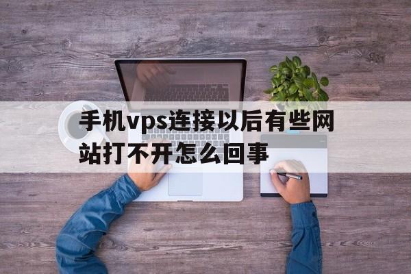 手机vps连接以后有些网站打不开怎么回事、手机vps连接以后有些网站打不开怎么回事儿