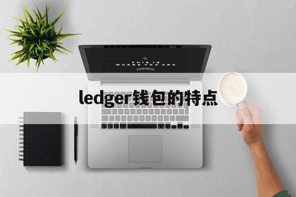 ledger钱包的特点、ledger钱包支持中文吗