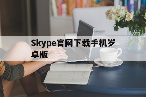 Skype官网下载手机岁卓版、skype app官方下载安卓