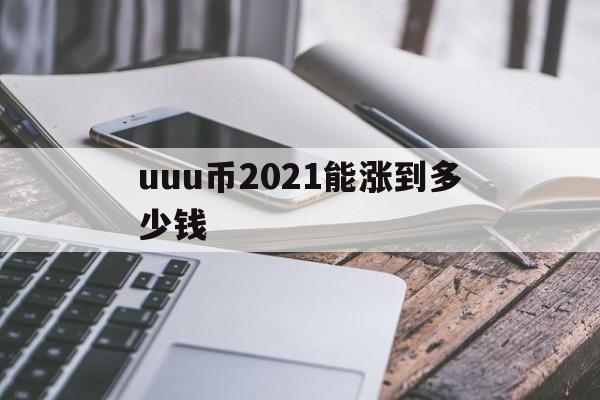 包含uuu币2021能涨到多少钱的词条