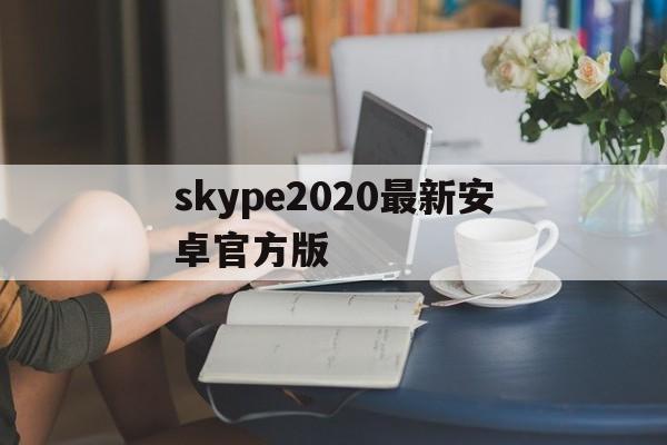 skype2020最新安卓官方版、skype最新版安卓手机版免费下载